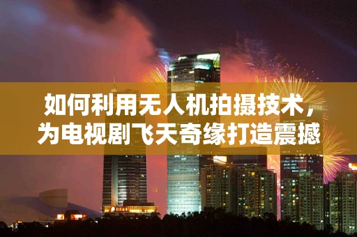 如何利用无人机拍摄技术，为电视剧飞天奇缘打造震撼的空中视角？