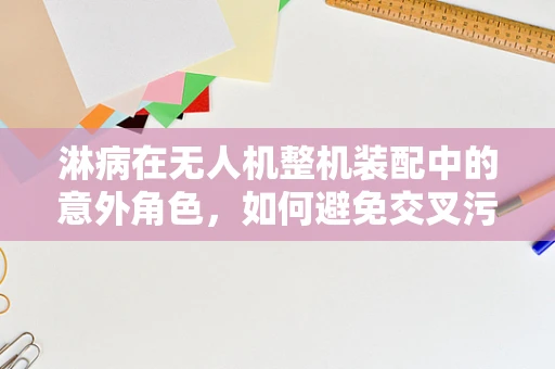 淋病在无人机整机装配中的意外角色，如何避免交叉污染？
