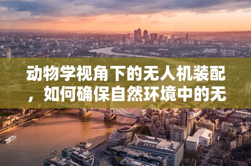 动物学视角下的无人机装配，如何确保自然环境中的无干扰观测？
