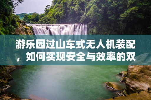 游乐园过山车式无人机装配，如何实现安全与效率的双重飞跃？