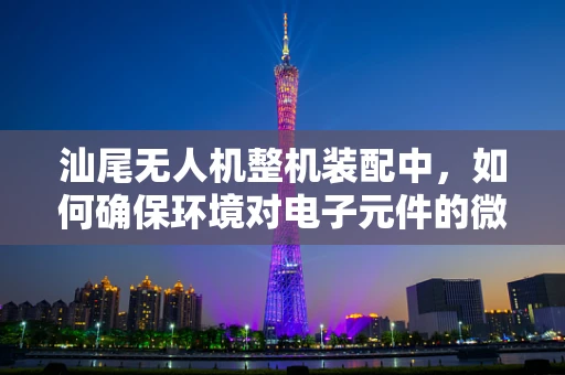 汕尾无人机整机装配中，如何确保环境对电子元件的微尘防护？