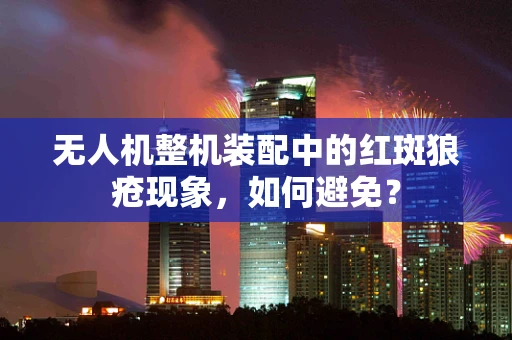 无人机整机装配中的红斑狼疮现象，如何避免？