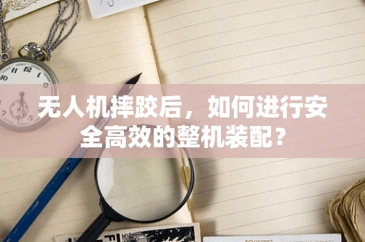 无人机摔跤后，如何进行安全高效的整机装配？