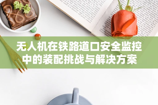 无人机在铁路道口安全监控中的装配挑战与解决方案