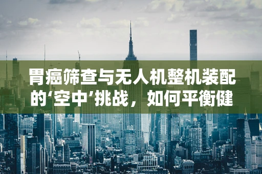 胃癌筛查与无人机整机装配的‘空中’挑战，如何平衡健康与效率？