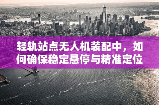 轻轨站点无人机装配中，如何确保稳定悬停与精准定位？