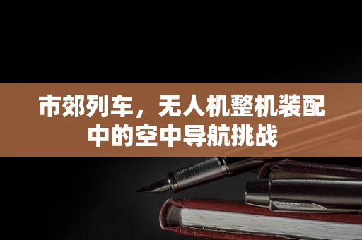 市郊列车，无人机整机装配中的空中导航挑战