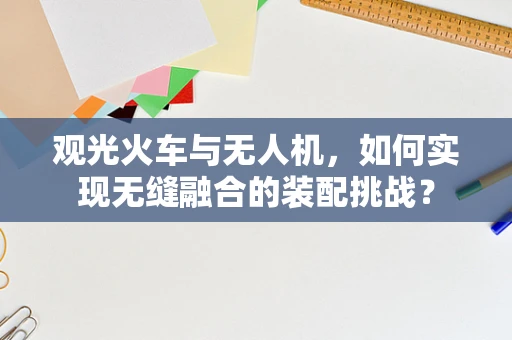 观光火车与无人机，如何实现无缝融合的装配挑战？