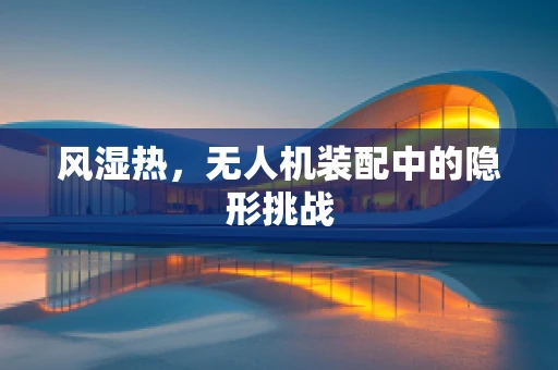 风湿热，无人机装配中的隐形挑战
