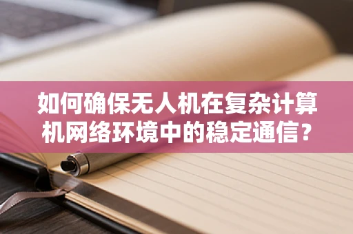 如何确保无人机在复杂计算机网络环境中的稳定通信？
