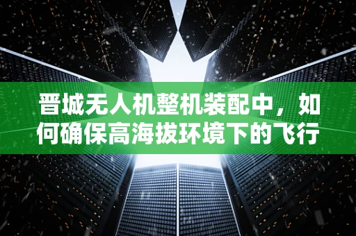 晋城无人机整机装配中，如何确保高海拔环境下的飞行稳定性？
