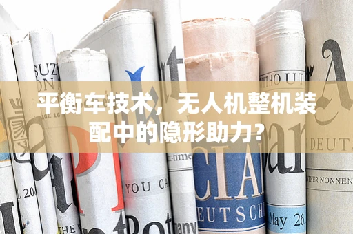 平衡车技术，无人机整机装配中的隐形助力？