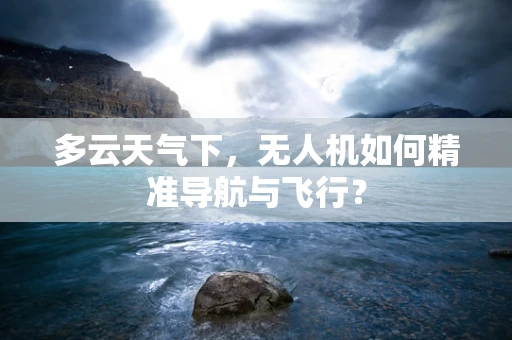 多云天气下，无人机如何精准导航与飞行？