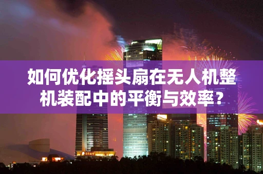 如何优化摇头扇在无人机整机装配中的平衡与效率？