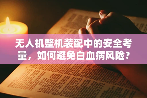 无人机整机装配中的安全考量，如何避免白血病风险？