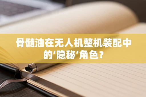 骨髓油在无人机整机装配中的‘隐秘’角色？