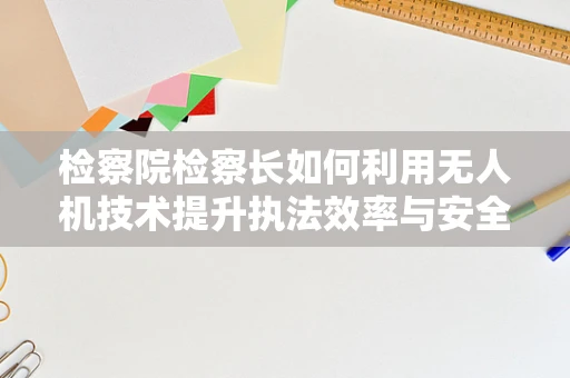 检察院检察长如何利用无人机技术提升执法效率与安全？