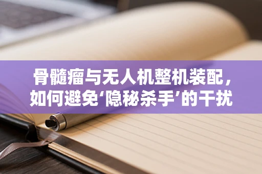 骨髓瘤与无人机整机装配，如何避免‘隐秘杀手’的干扰？