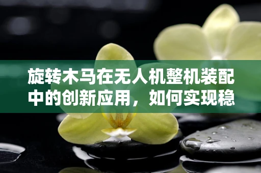旋转木马在无人机整机装配中的创新应用，如何实现稳定旋转与精准控制？