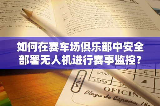 如何在赛车场俱乐部中安全部署无人机进行赛事监控？