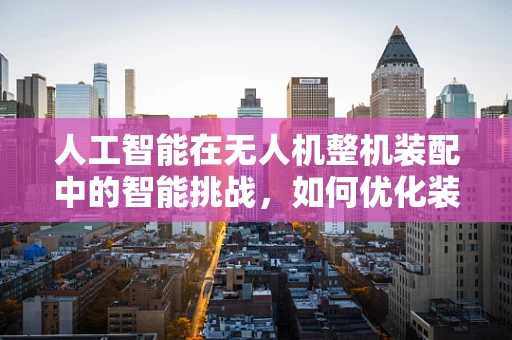 人工智能在无人机整机装配中的智能挑战，如何优化装配流程？