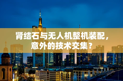 肾结石与无人机整机装配，意外的技术交集？