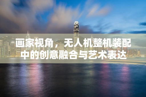 画家视角，无人机整机装配中的创意融合与艺术表达