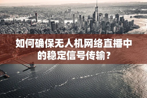 如何确保无人机网络直播中的稳定信号传输？