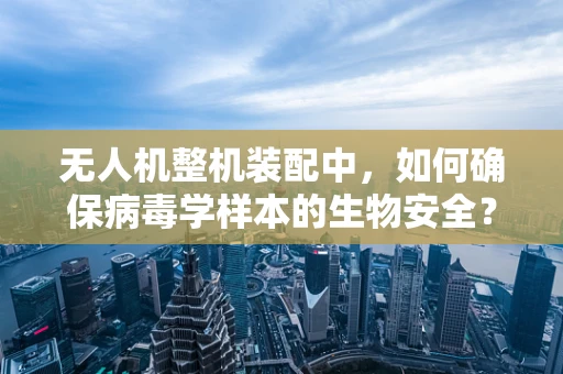 无人机整机装配中，如何确保病毒学样本的生物安全？