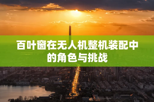 百叶窗在无人机整机装配中的角色与挑战