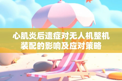心肌炎后遗症对无人机整机装配的影响及应对策略