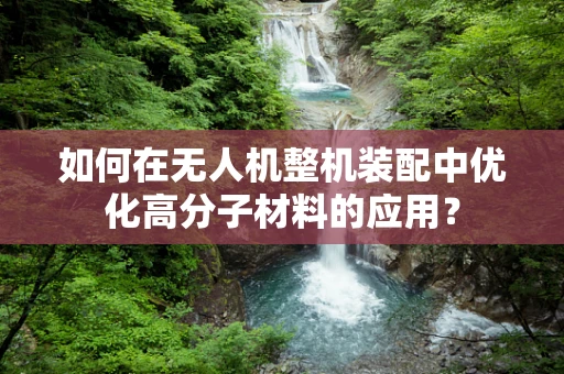如何在无人机整机装配中优化高分子材料的应用？
