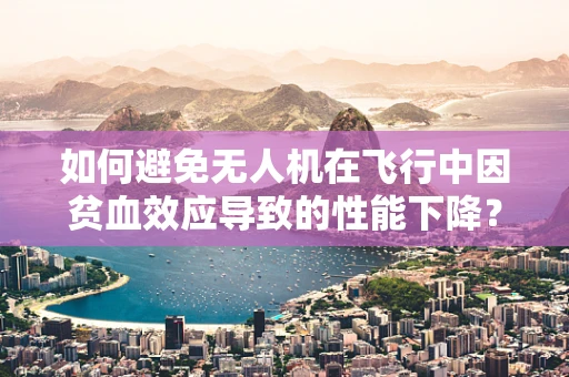 如何避免无人机在飞行中因贫血效应导致的性能下降？