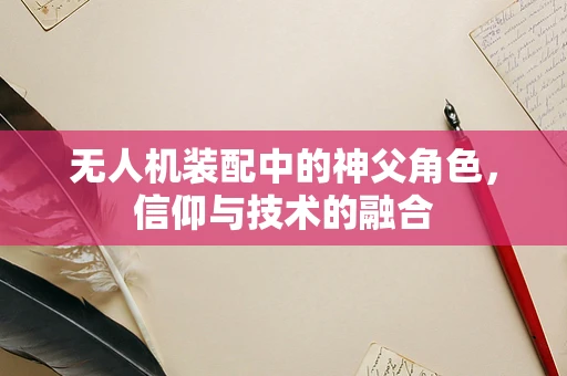 无人机装配中的神父角色，信仰与技术的融合