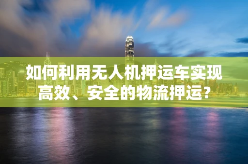 如何利用无人机押运车实现高效、安全的物流押运？