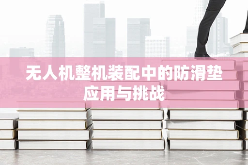 无人机整机装配中的防滑垫应用与挑战