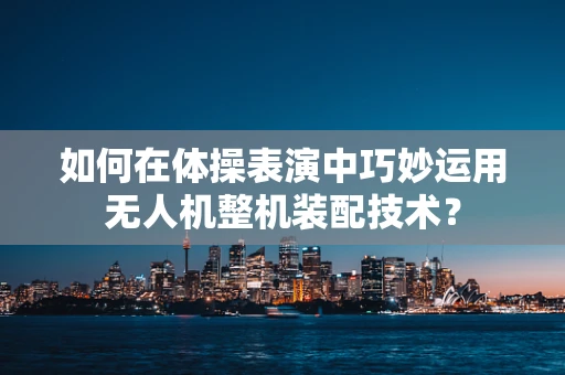 如何在体操表演中巧妙运用无人机整机装配技术？