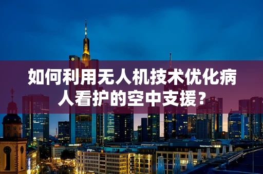 如何利用无人机技术优化病人看护的空中支援？