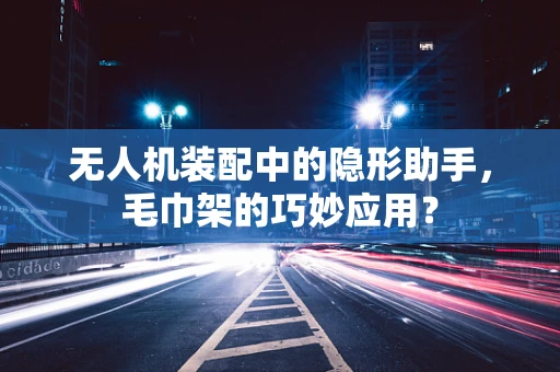 无人机装配中的隐形助手，毛巾架的巧妙应用？