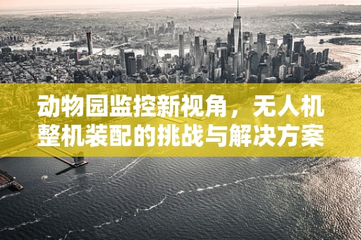动物园监控新视角，无人机整机装配的挑战与解决方案