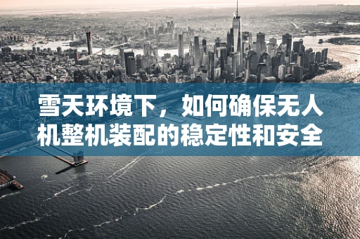 雪天环境下，如何确保无人机整机装配的稳定性和安全性？