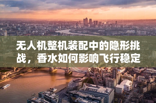 无人机整机装配中的隐形挑战，香水如何影响飞行稳定性？