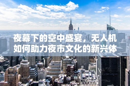 夜幕下的空中盛宴，无人机如何助力夜市文化的新兴体验？