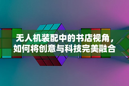 无人机装配中的书店视角，如何将创意与科技完美融合？