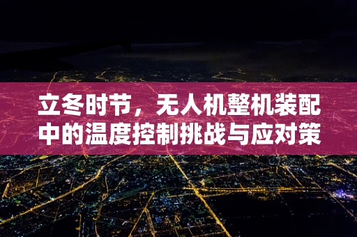 立冬时节，无人机整机装配中的温度控制挑战与应对策略