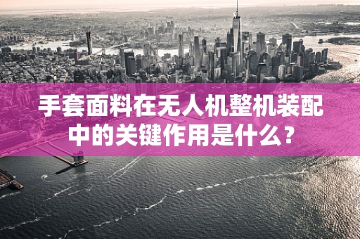 手套面料在无人机整机装配中的关键作用是什么？