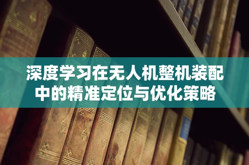 深度学习在无人机整机装配中的精准定位与优化策略
