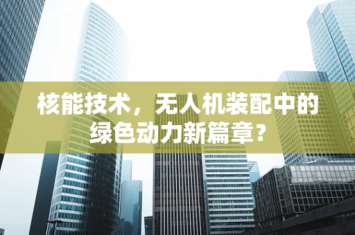 核能技术，无人机装配中的绿色动力新篇章？