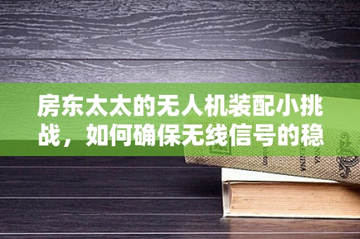 房东太太的无人机装配小挑战，如何确保无线信号的稳定传输？