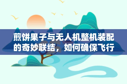煎饼果子与无人机整机装配的奇妙联结，如何确保飞行中的‘美味’不坠落？